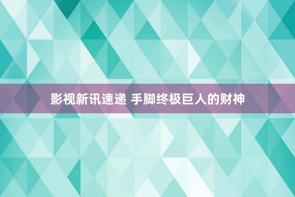 影视新讯速递 手脚终极巨人的财神