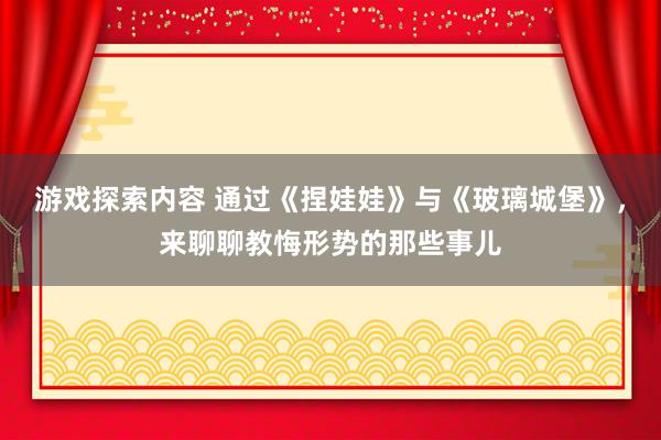 游戏探索内容 通过《捏娃娃》与《玻璃城堡》，来聊聊教悔形势的那些事儿