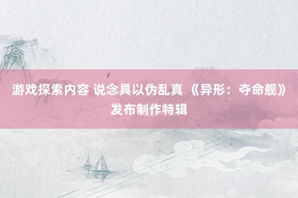 游戏探索内容 说念具以伪乱真 《异形：夺命舰》发布制作特辑