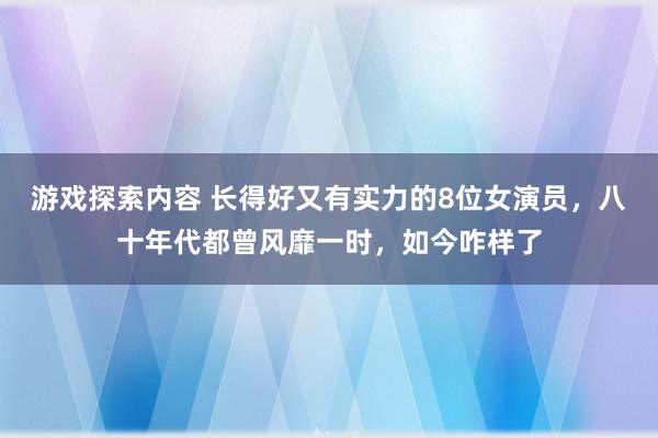 游戏探索内容 长得好又有实力的8位女演员，八十年代都曾风靡一时，如今咋样了