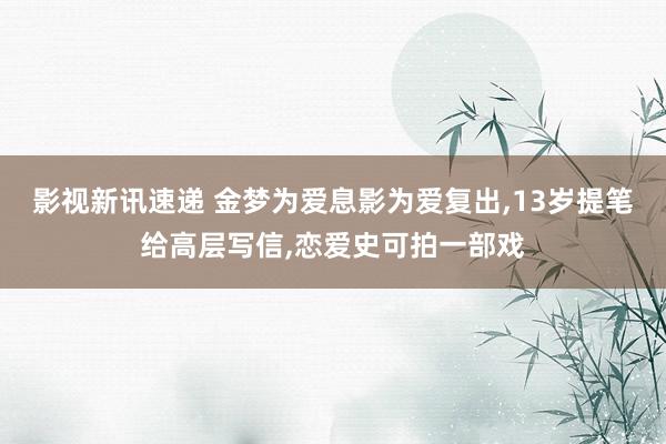 影视新讯速递 金梦为爱息影为爱复出,13岁提笔给高层写信,恋爱史可拍一部戏