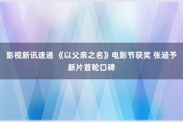 影视新讯速递 《以父亲之名》电影节获奖 张涵予新片首轮口碑