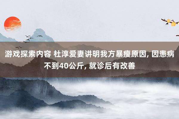 游戏探索内容 杜淳爱妻讲明我方暴瘦原因, 因患病不到40公斤, 就诊后有改善