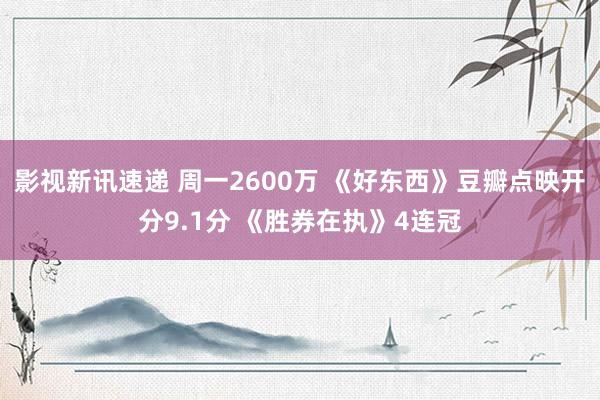 影视新讯速递 周一2600万 《好东西》豆瓣点映开分9.1分 《胜券在执》4连冠