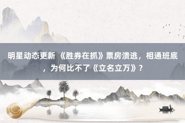 明星动态更新 《胜券在抓》票房溃逃，相通班底，为何比不了《立名立万》？