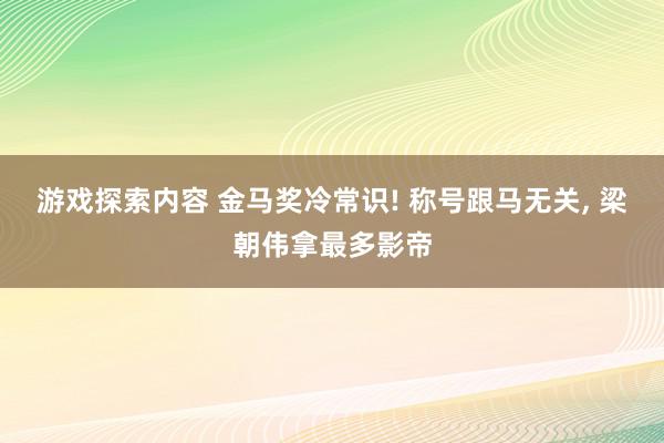 游戏探索内容 金马奖冷常识! 称号跟马无关, 梁朝伟拿最多影帝