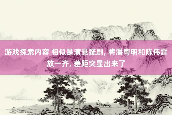 游戏探索内容 相似是演悬疑剧, 将潘粤明和陈伟霆放一齐, 差距突显出来了