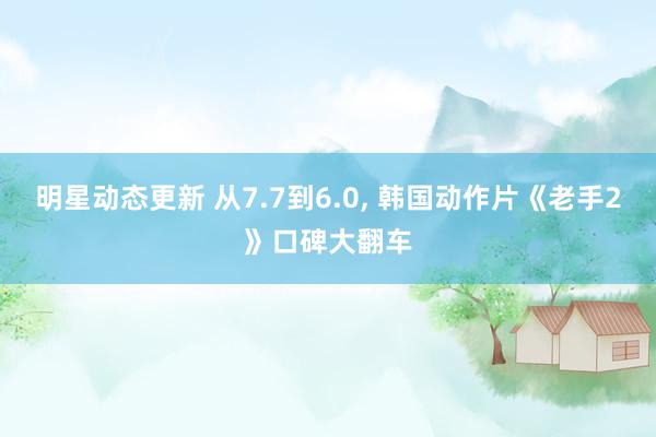 明星动态更新 从7.7到6.0, 韩国动作片《老手2》口碑大翻车