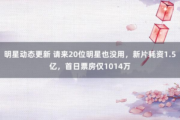 明星动态更新 请来20位明星也没用，新片耗资1.5亿，首日票房仅1014万