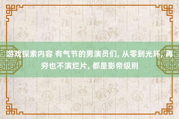 游戏探索内容 有气节的男演员们, 从零到光环, 再穷也不演烂片, 都是影帝级别