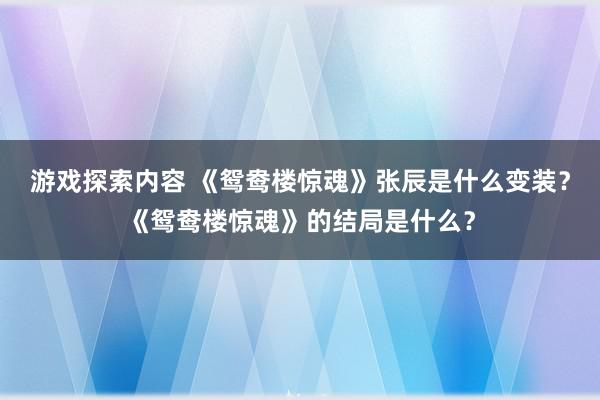 游戏探索内容 《鸳鸯楼惊魂》张辰是什么变装？《鸳鸯楼惊魂》的结局是什么？