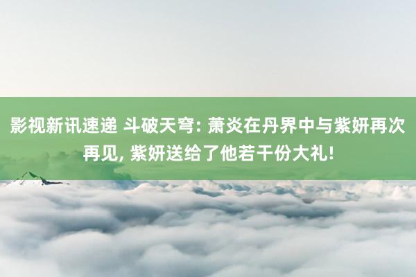 影视新讯速递 斗破天穹: 萧炎在丹界中与紫妍再次再见, 紫妍送给了他若干份大礼!