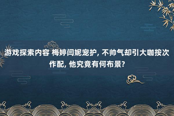 游戏探索内容 梅婷闫妮宠护, 不帅气却引大咖按次作配, 他究竟有何布景?