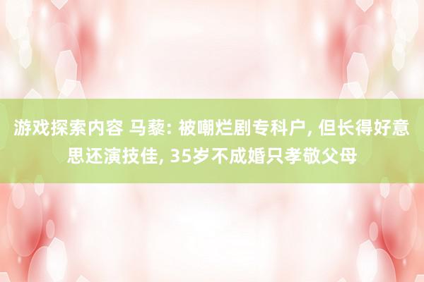 游戏探索内容 马藜: 被嘲烂剧专科户, 但长得好意思还演技佳, 35岁不成婚只孝敬父母