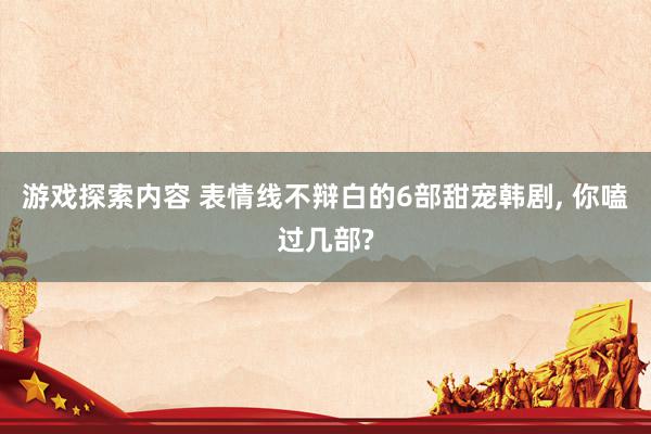 游戏探索内容 表情线不辩白的6部甜宠韩剧, 你嗑过几部?