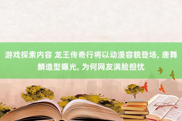 游戏探索内容 龙王传奇行将以动漫容貌登场, 唐舞麟造型曝光, 为何网友满脸担忧