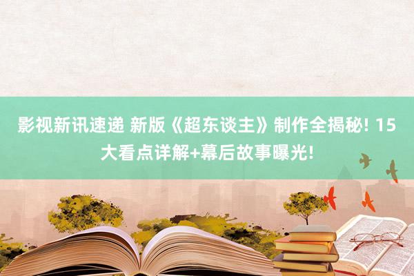 影视新讯速递 新版《超东谈主》制作全揭秘! 15大看点详解+幕后故事曝光!