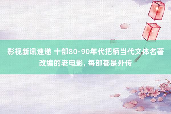 影视新讯速递 十部80-90年代把柄当代文体名著改编的老电影, 每部都是外传