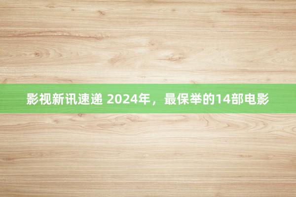 影视新讯速递 2024年，最保举的14部电影