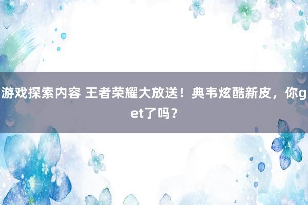 游戏探索内容 王者荣耀大放送！典韦炫酷新皮，你get了吗？