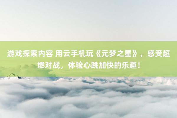 游戏探索内容 用云手机玩《元梦之星》，感受超燃对战，体验心跳加快的乐趣！