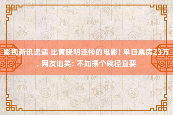 影视新讯速递 比黄晓明还惨的电影! 单日票房23万, 网友讪笑: 不如摆个碗径直要