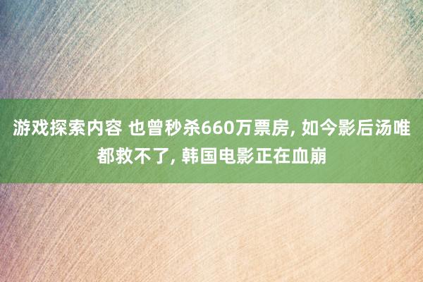 游戏探索内容 也曾秒杀660万票房, 如今影后汤唯都救不了, 韩国电影正在血崩