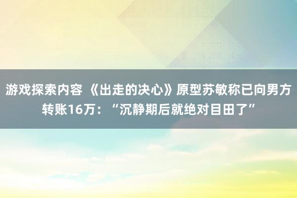 游戏探索内容 《出走的决心》原型苏敏称已向男方转账16万：“沉静期后就绝对目田了”