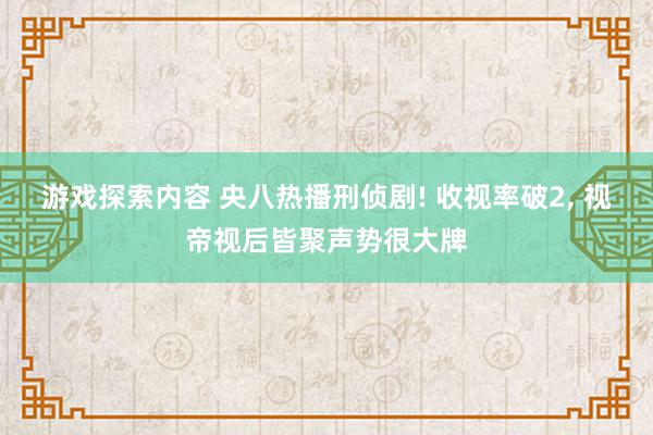 游戏探索内容 央八热播刑侦剧! 收视率破2, 视帝视后皆聚声势很大牌