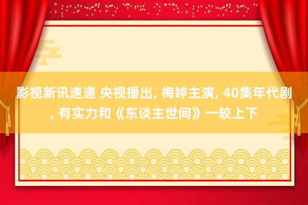 影视新讯速递 央视播出, 梅婷主演, 40集年代剧, 有实力和《东谈主世间》一较上下