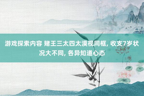 游戏探索内容 赌王三太四太漠视同框, 收支7岁状况大不同, 各异知道心态