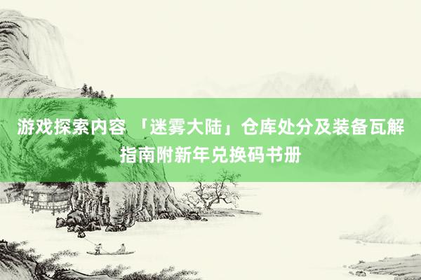 游戏探索内容 「迷雾大陆」仓库处分及装备瓦解指南附新年兑换码书册