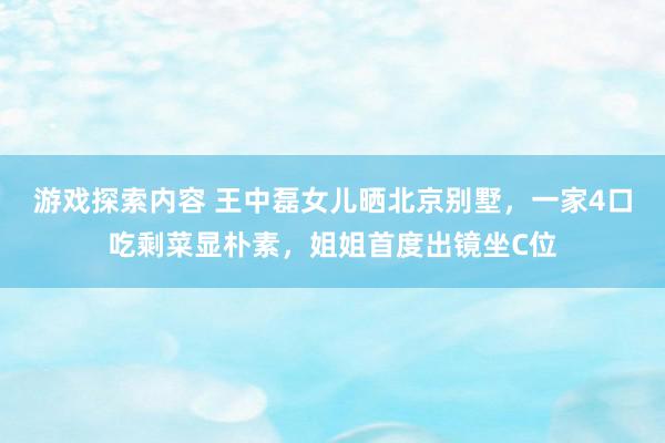 游戏探索内容 王中磊女儿晒北京别墅，一家4口吃剩菜显朴素，姐姐首度出镜坐C位