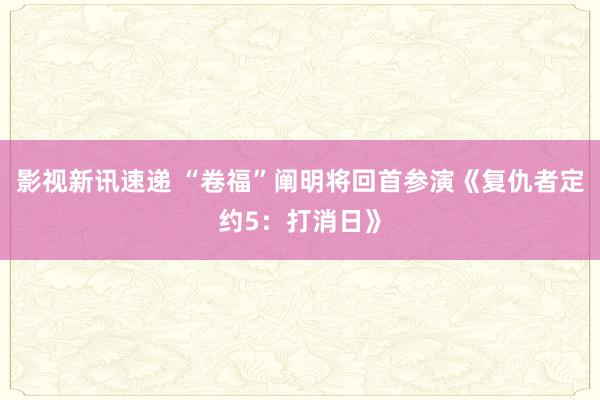 影视新讯速递 “卷福”阐明将回首参演《复仇者定约5：打消日》