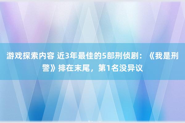 游戏探索内容 近3年最佳的5部刑侦剧：《我是刑警》排在末尾，第1名没异议