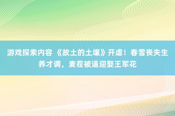 游戏探索内容 《故土的土壤》开虐！春雪丧失生养才调，麦茬被逼迎娶王军花