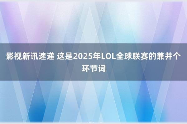 影视新讯速递 这是2025年LOL全球联赛的兼并个环节词