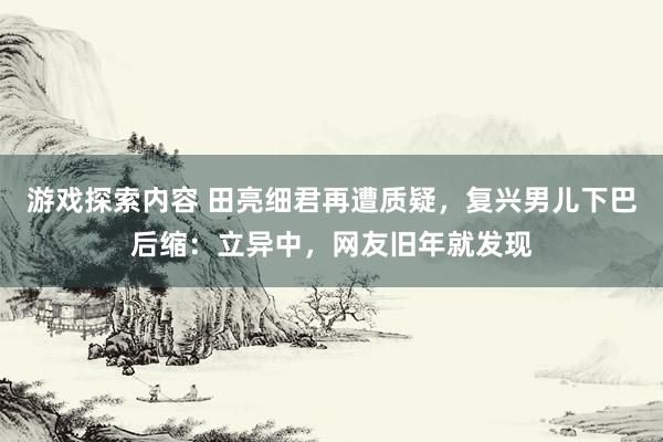 游戏探索内容 田亮细君再遭质疑，复兴男儿下巴后缩：立异中，网友旧年就发现