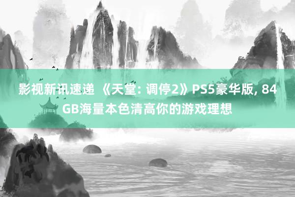 影视新讯速递 《天堂: 调停2》PS5豪华版, 84GB海量本色清高你的游戏理想