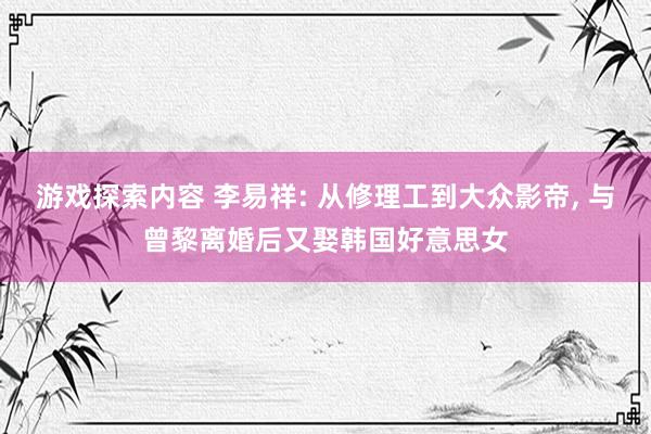 游戏探索内容 李易祥: 从修理工到大众影帝, 与曾黎离婚后又娶韩国好意思女