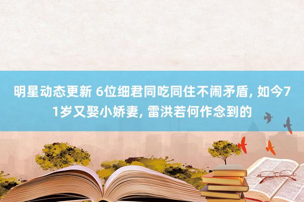 明星动态更新 6位细君同吃同住不闹矛盾, 如今71岁又娶小娇妻, 雷洪若何作念到的