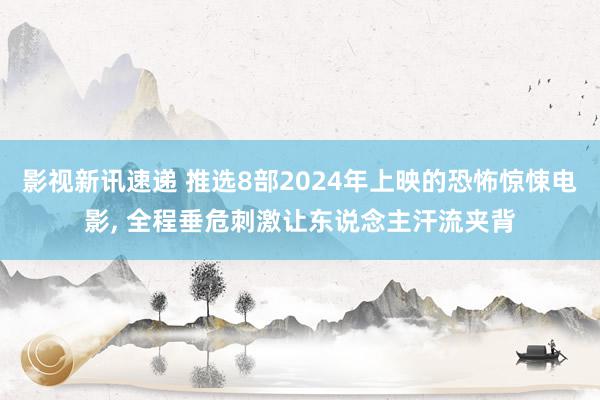 影视新讯速递 推选8部2024年上映的恐怖惊悚电影, 全程垂危刺激让东说念主汗流夹背