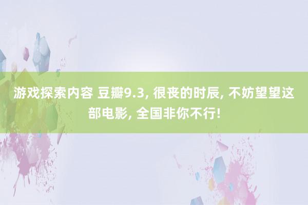 游戏探索内容 豆瓣9.3, 很丧的时辰, 不妨望望这部电影, 全国非你不行!