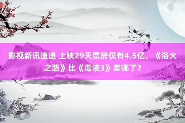 影视新讯速递 上映29天票房仅有4.5亿，《浴火之路》比《毒液3》差哪了？