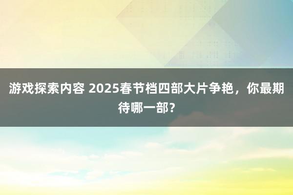 游戏探索内容 2025春节档四部大片争艳，你最期待哪一部？