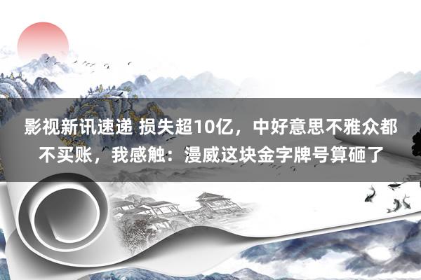 影视新讯速递 损失超10亿，中好意思不雅众都不买账，我感触：漫威这块金字牌号算砸了