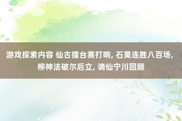 游戏探索内容 仙古擂台赛打响, 石昊连胜八百场, 柳神法破尔后立, 谪仙宁川回顾