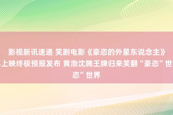 影视新讯速递 笑剧电影《豪恣的外星东说念主》再上映终极预报发布 黄渤沈腾王牌归来笑翻“豪恣”世界