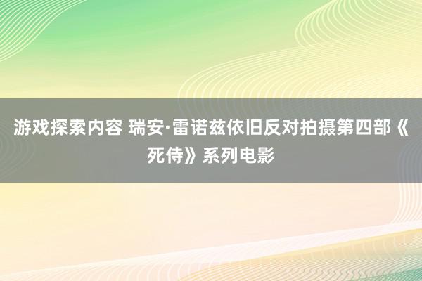 游戏探索内容 瑞安·雷诺兹依旧反对拍摄第四部《死侍》系列电影