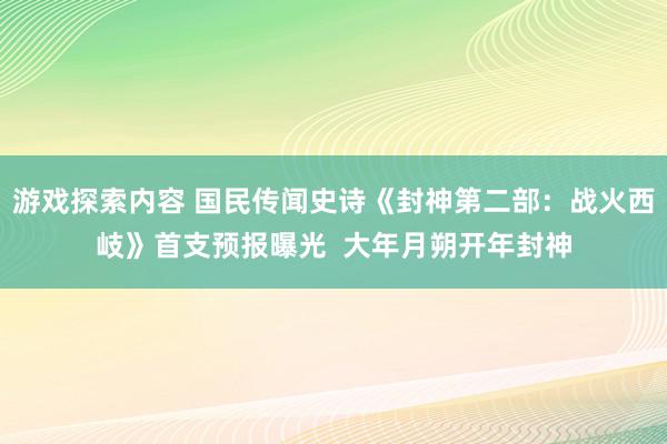 游戏探索内容 国民传闻史诗《封神第二部：战火西岐》首支预报曝光  大年月朔开年封神